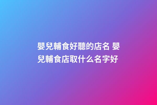 嬰兒輔食好聽的店名 嬰兒輔食店取什么名字好-第1張-店鋪起名-玄機派